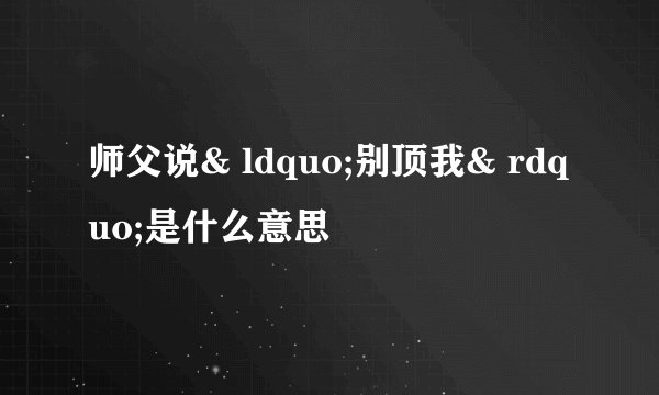 师父说& ldquo;别顶我& rdquo;是什么意思
