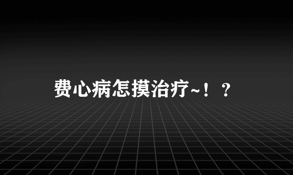 费心病怎摸治疗~！？