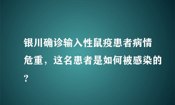 银川确诊输入性鼠疫患者病情危重，这名患者是如何被感染的？
