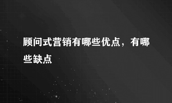 顾问式营销有哪些优点，有哪些缺点