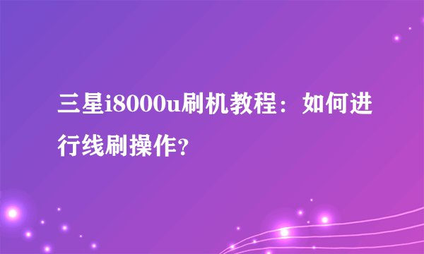 三星i8000u刷机教程:如何进行线刷操作?