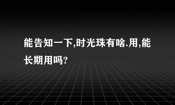 能告知一下,时光珠有啥.用,能长期用吗?