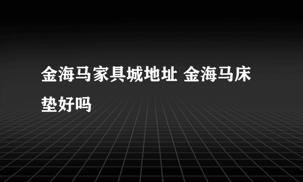 金海马家具城地址 金海马床垫好吗