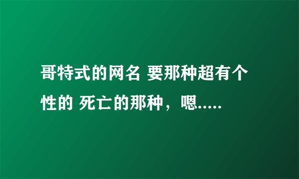 哥特式的网名 要那种超有个性的 死亡的那种，嗯..还有哥特式的英文名
