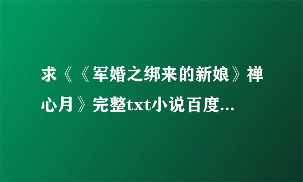 求《《军婚之绑来的新娘》禅心月》完整txt小说百度网盘下载链接