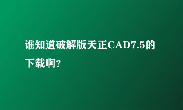 谁知道破解版天正CAD7.5的下载啊？