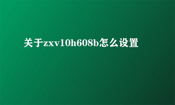 关于zxv10h608b怎么设置