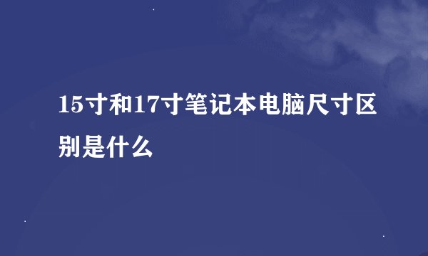 15寸和17寸笔记本电脑尺寸区别是什么