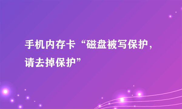 手机内存卡“磁盘被写保护，请去掉保护”