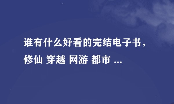 谁有什么好看的完结电子书，修仙 穿越 网游 都市 奇幻 都可以