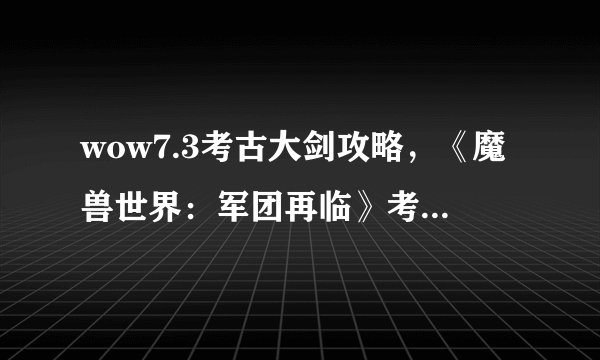wow7.3考古大剑攻略,《魔兽世界:军团再临》考古大剑攻略