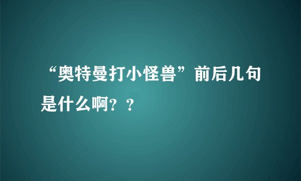 “奥特曼打小怪兽”前后几句是什么啊？？