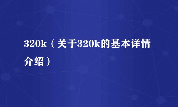 320k(关于320k的基本详情介绍)