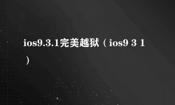 ios9.3.1完美越狱(ios9 3 1)