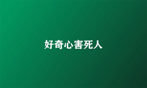 好奇心害死人