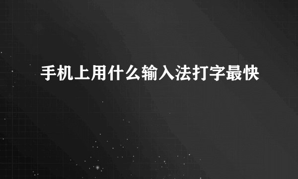手机上用什么输入法打字最快