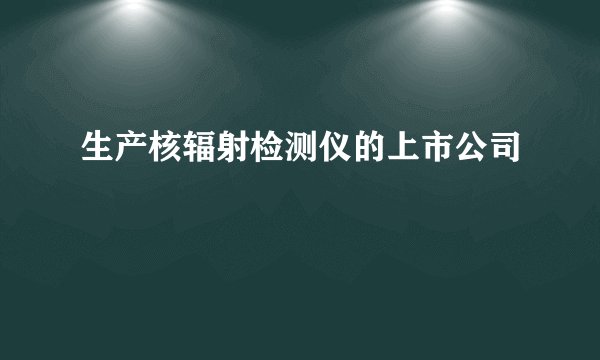 生产核辐射检测仪的上市公司