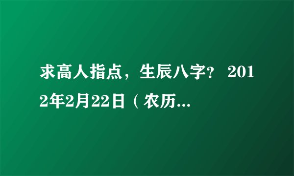 求高人指点，生辰八字？ 2012年2月22日（农历2月初一）凌晨1:30分出生，男孩，命势如何？