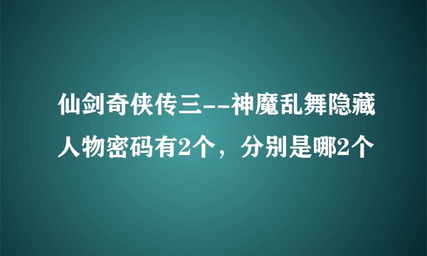 仙剑奇侠传三--神魔乱舞隐藏人物密码有2个，分别是哪2个