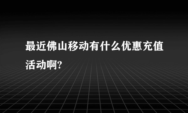 最近佛山移动有什么优惠充值活动啊?