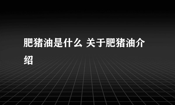 肥猪油是什么 关于肥猪油介绍