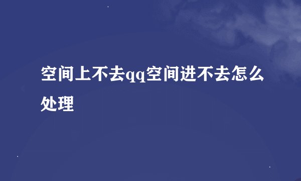 空间上不去qq空间进不去怎么处理