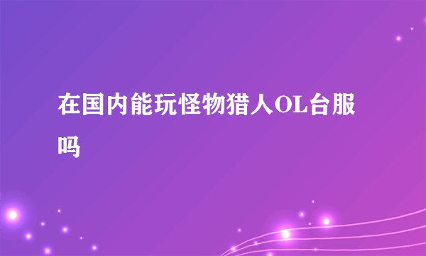在国内能玩怪物猎人OL台服吗