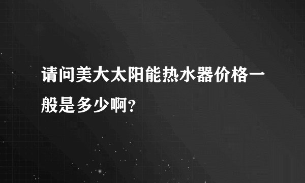 请问美大太阳能热水器价格一般是多少啊？
