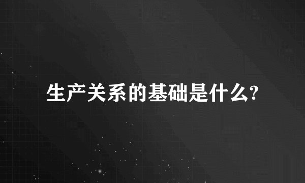 生产关系的基础是什么?