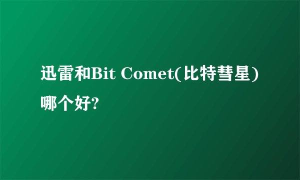 迅雷和Bit Comet(比特彗星)哪个好?