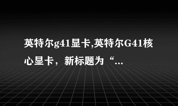 英特尔g41显卡,英特尔G41核心显卡，新标题为“高性能英特尔G41显卡”，字数为10个。