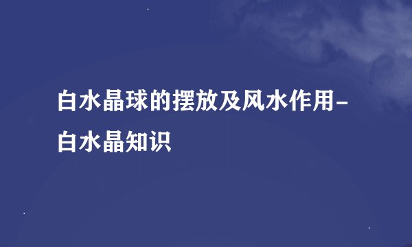 白水晶球的摆放及风水作用-白水晶知识