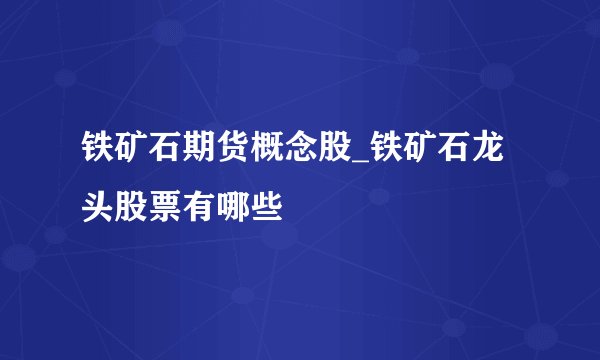 铁矿石期货概念股_铁矿石龙头股票有哪些