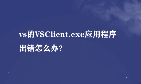 vs的VSClient.exe应用程序出错怎么办?