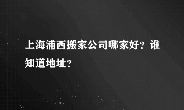 上海浦西搬家公司哪家好?谁知道地址?