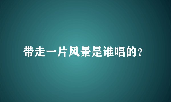 带走一片风景是谁唱的？