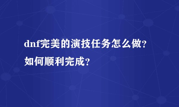 dnf完美的演技任务怎么做？如何顺利完成？