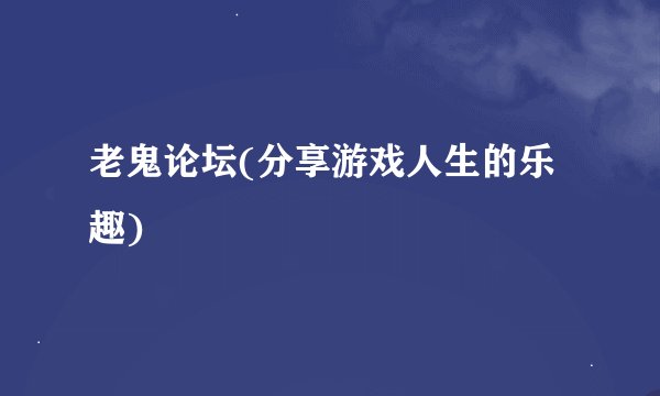 老鬼论坛(分享游戏人生的乐趣)