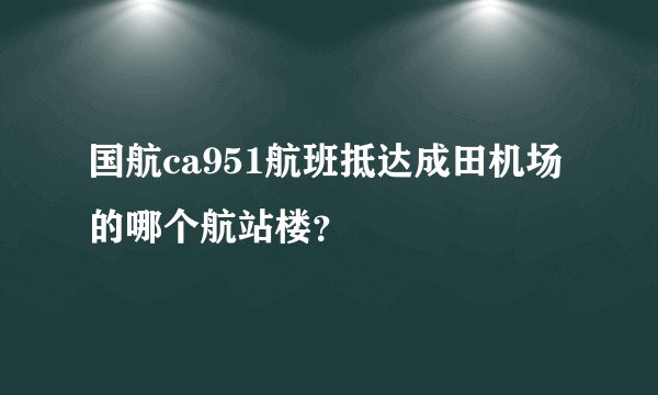国航ca951航班抵达成田机场的哪个航站楼？