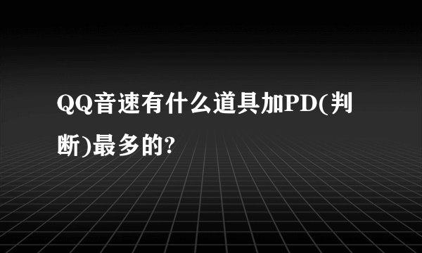 QQ音速有什么道具加PD(判断)最多的?