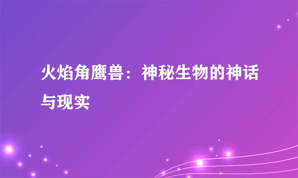 火焰角鹰兽：神秘生物的神话与现实