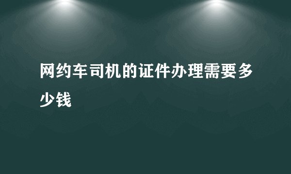 网约车司机的证件办理需要多少钱