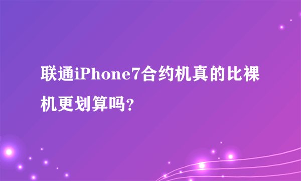 联通iPhone7合约机真的比裸机更划算吗？