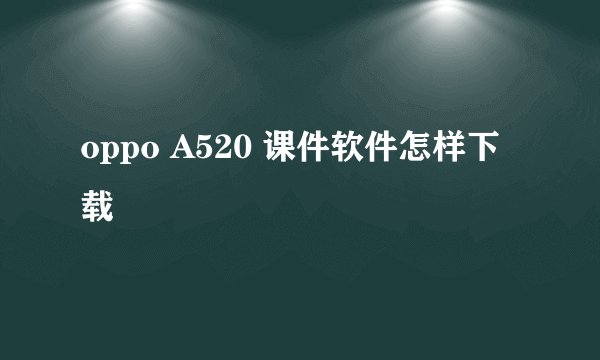 oppo A520 课件软件怎样下载