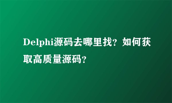 Delphi源码去哪里找？如何获取高质量源码？