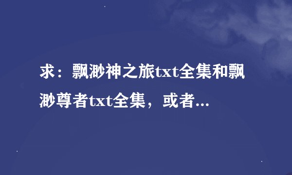 求：飘渺神之旅txt全集和飘渺尊者txt全集，或者免费下载地址！谢谢！！！