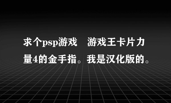 求个psp游戏 游戏王卡片力量4的金手指。我是汉化版的。
