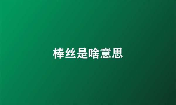 棒丝是啥意思