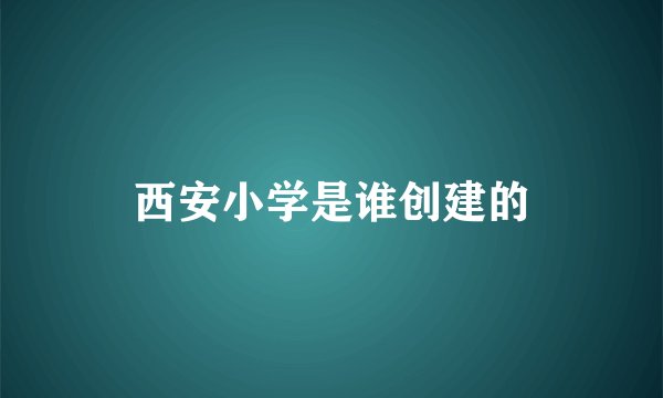 西安小学是谁创建的