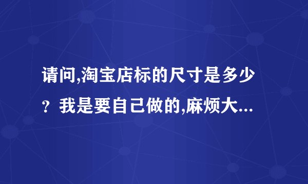 请问,淘宝店标的尺寸是多少？我是要自己做的,麻烦大家给个最全面的